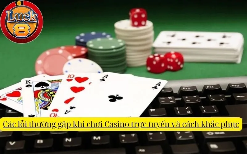 Các lỗi thường gặp khi chơi Casino trực tuyến và cách khắc phục