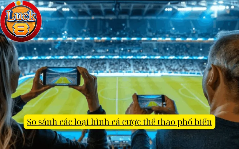 so-sanh-cac-loai-hinh-ca-cuoc-the-thao-pho-bien